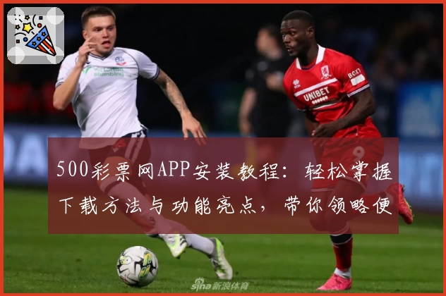 500彩票网APP安装教程：轻松掌握下载方法与功能亮点，带你领略便捷体验！