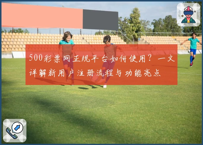 500彩票网正规平台如何使用？一文详解新用户注册流程与功能亮点