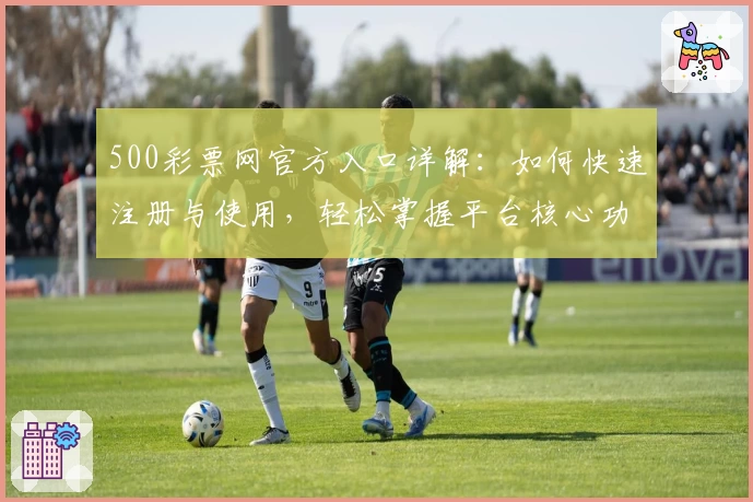 500彩票网官方入口详解：如何快速注册与使用，轻松掌握平台核心功能亮点