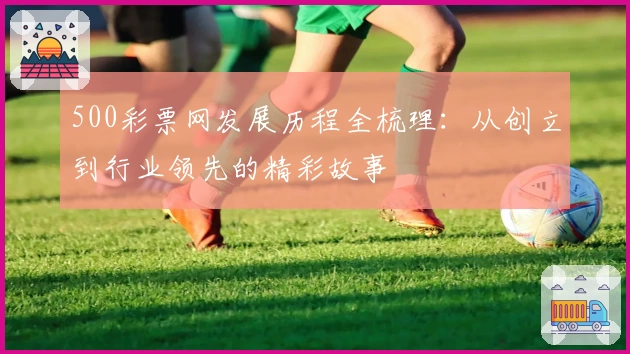 500彩票网发展历程全梳理:从创立到行业领先的精彩故事