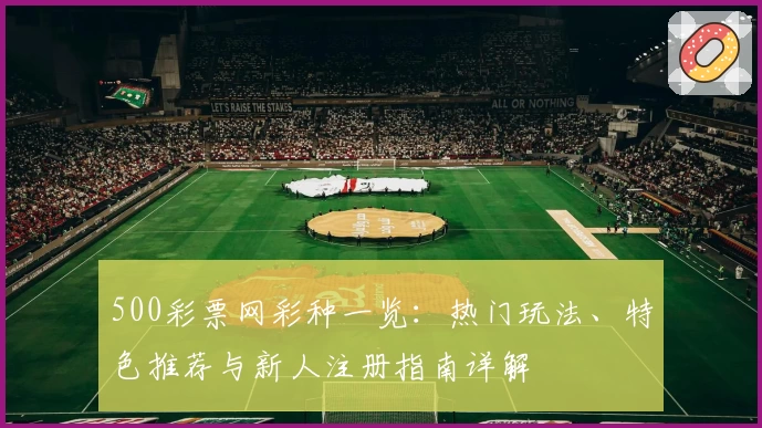500彩票网彩种一览：热门玩法、特色推荐与新人注册指南详解