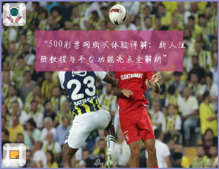“500彩票网购买体验详解：新人注册教程与平台功能亮点全解析”