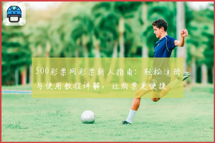 500彩票网彩票新人指南：轻松注册与使用教程详解，让购票更便捷