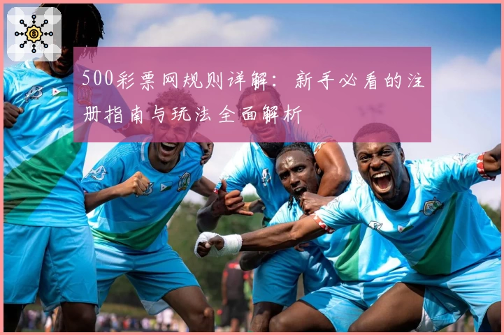 500彩票网规则详解：新手必看的注册指南与玩法全面解析