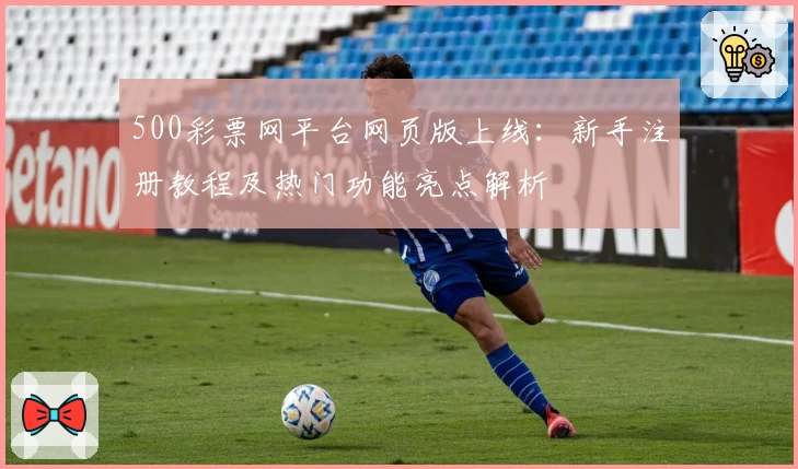 500彩票网平台网页版上线：新手注册教程及热门功能亮点解析