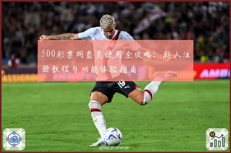 500彩票网首页使用全攻略：新人注册教程与功能体验指南