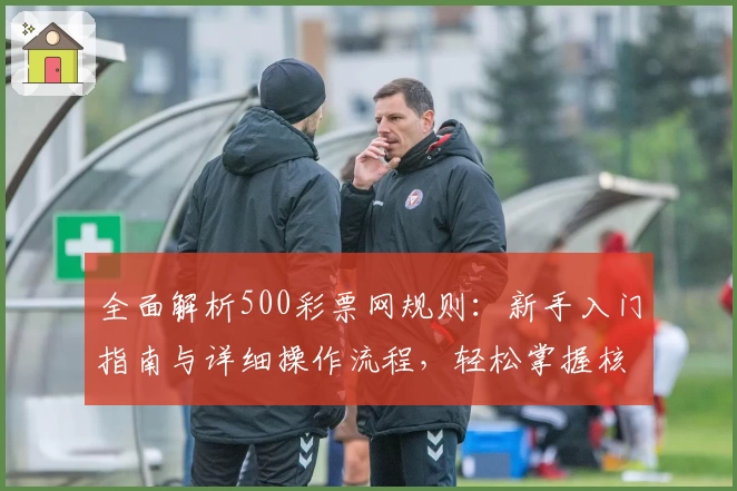 全面解析500彩票网规则：新手入门指南与详细操作流程，轻松掌握核心玩法技巧