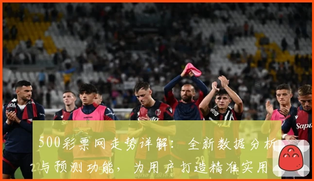 500彩票网走势详解：全新数据分析与预测功能，为用户打造精准实用的决策参考指南