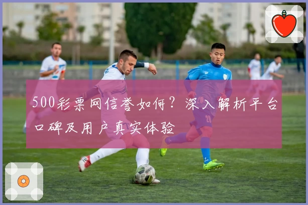 500彩票网信誉如何？深入解析平台口碑及用户真实体验