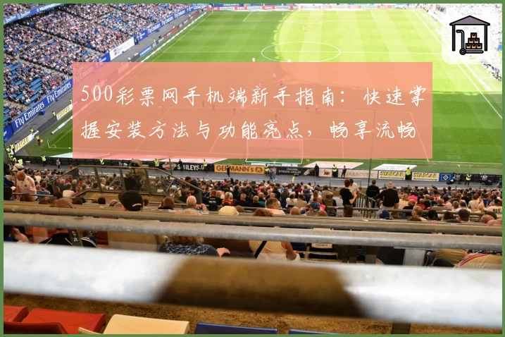 500彩票网手机端新手指南：快速掌握安装方法与功能亮点，畅享流畅使用体验