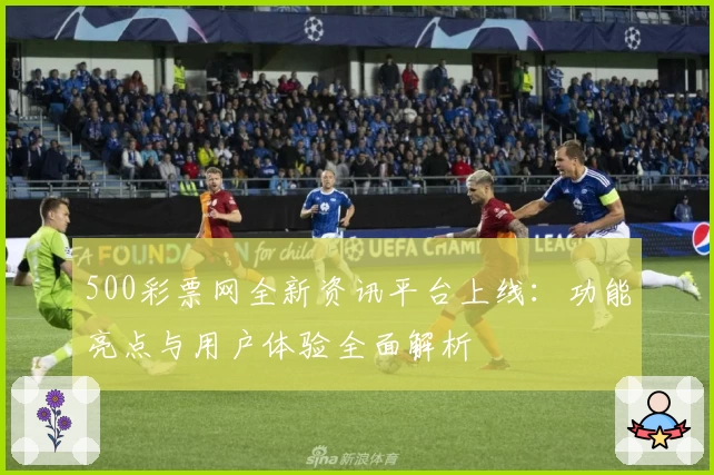 500彩票网全新资讯平台上线：功能亮点与用户体验全面解析