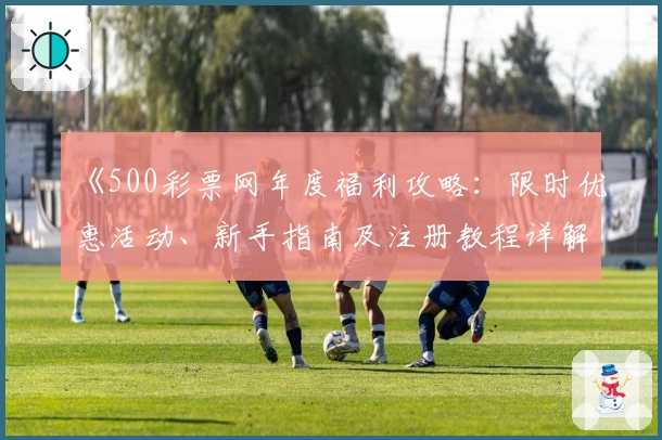 《500彩票网年度福利攻略：限时优惠活动、新手指南及注册教程详解》