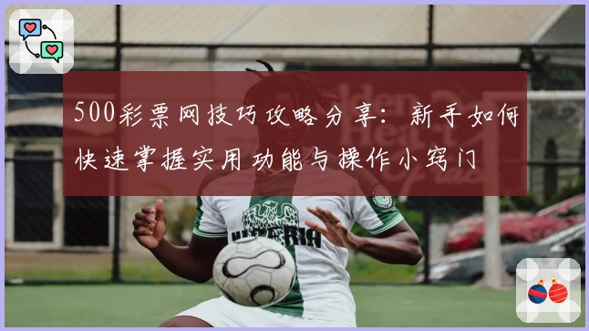 500彩票网技巧攻略分享：新手如何快速掌握实用功能与操作小窍门