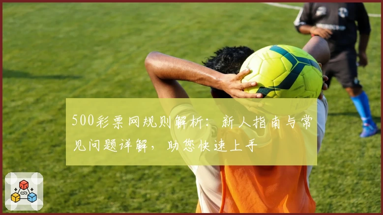 500彩票网规则解析:新人指南与常见问题详解,助您快速上手