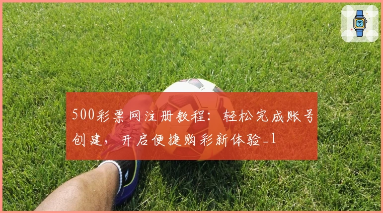 500彩票网注册教程:轻松完成账号创建,开启便捷购彩新体验_1