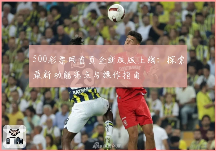 500彩票网首页全新改版上线：探索最新功能亮点与操作指南