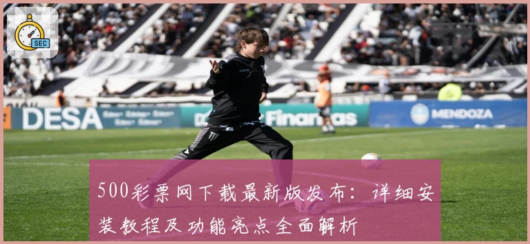 500彩票网下载最新版发布:详细安装教程及功能亮点全面解析