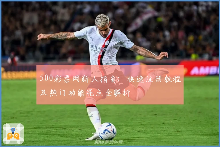 500彩票网新人指南：快速注册教程及热门功能亮点全解析