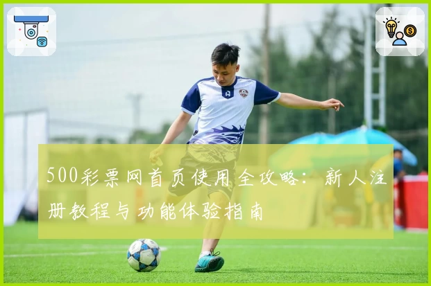 500彩票网首页使用全攻略:新人注册教程与功能体验指南