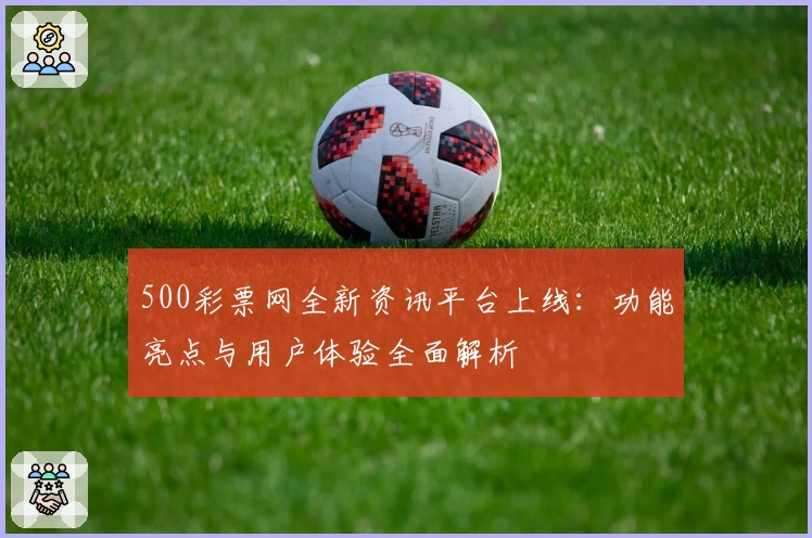 500彩票网全新资讯平台上线：功能亮点与用户体验全面解析