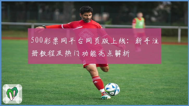 500彩票网平台网页版上线:新手注册教程及热门功能亮点解析