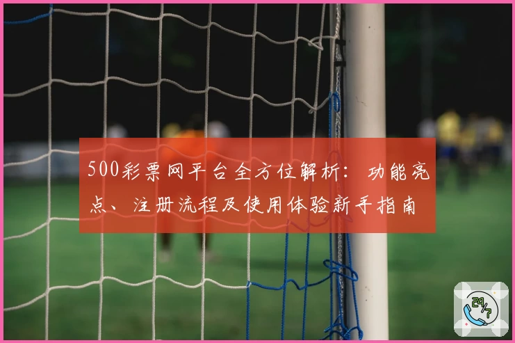 500彩票网平台全方位解析：功能亮点、注册流程及使用体验新手指南