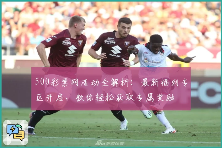 500彩票网活动全解析：最新福利专区开启，教你轻松获取专属奖励