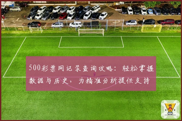 500彩票网记录查询攻略：轻松掌握数据与历史，为精准分析提供支持