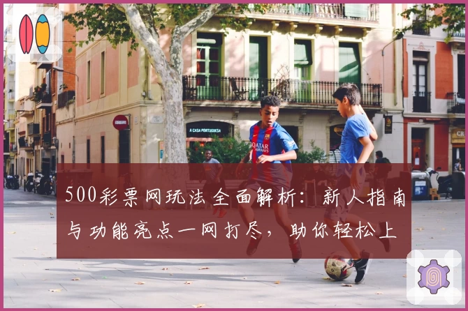 500彩票网玩法全面解析：新人指南与功能亮点一网打尽，助你轻松上手