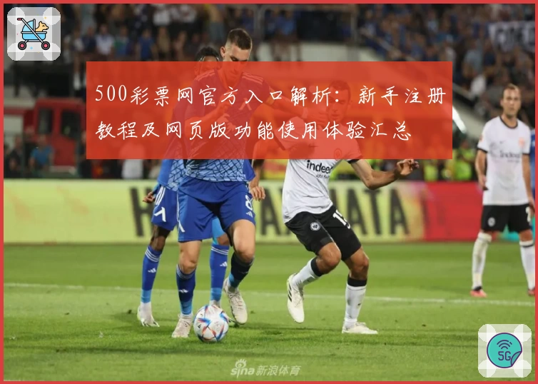 500彩票网官方入口解析:新手注册教程及网页版功能使用体验汇总
