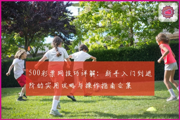 500彩票网技巧详解：新手入门到进阶的实用攻略与操作指南合集
