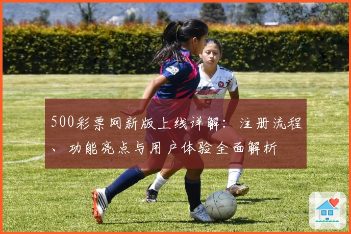 500彩票网新版上线详解：注册流程、功能亮点与用户体验全面解析