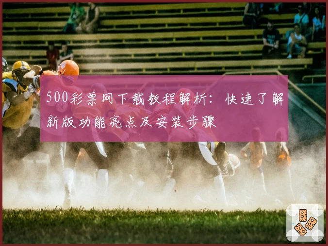 500彩票网下载教程解析：快速了解新版功能亮点及安装步骤