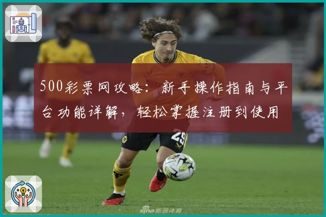 500彩票网攻略：新手操作指南与平台功能详解，轻松掌握注册到使用全流程