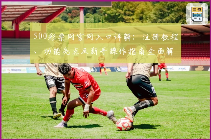 500彩票网官网入口详解：注册教程、功能亮点及新手操作指南全面解析