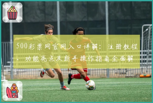 500彩票网官网入口详解:注册教程、功能亮点及新手操作指南全面解析