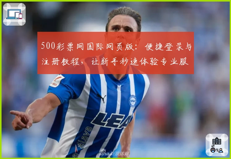 500彩票网国际网页版:便捷登录与注册教程,让新手秒速体验专业服务