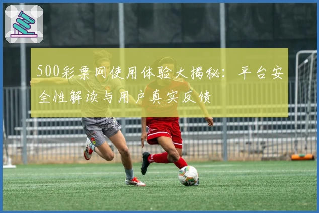 500彩票网使用体验大揭秘：平台安全性解读与用户真实反馈