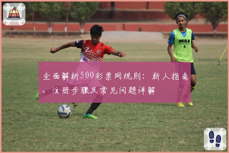 全面解析500彩票网规则：新人指南、注册步骤及常见问题详解