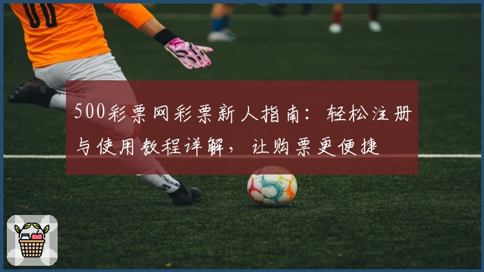 500彩票网彩票新人指南：轻松注册与使用教程详解，让购票更便捷