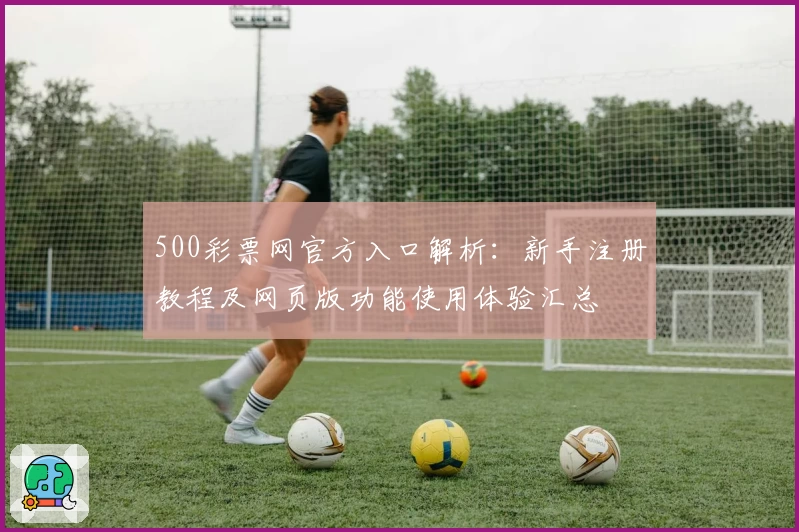 500彩票网官方入口解析：新手注册教程及网页版功能使用体验汇总