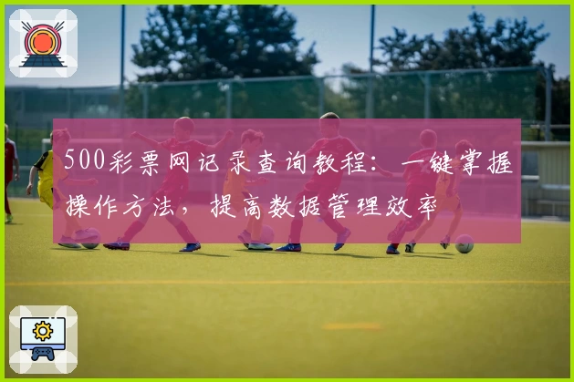 500彩票网记录查询教程：一键掌握操作方法，提高数据管理效率