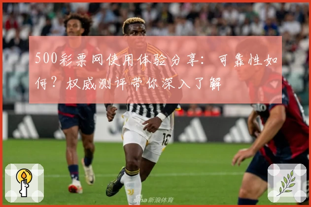 500彩票网使用体验分享：可靠性如何？权威测评带你深入了解