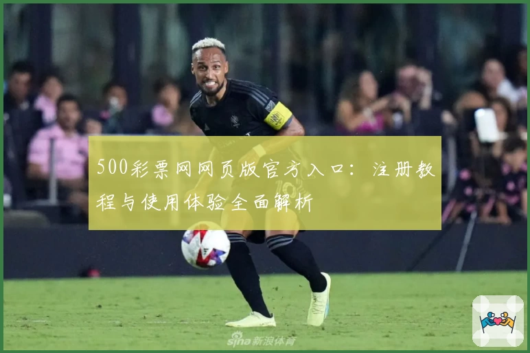 500彩票网网页版官方入口：注册教程与使用体验全面解析