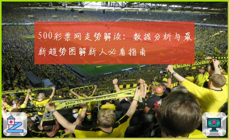 500彩票网走势解读：数据分析与最新趋势图解新人必看指南