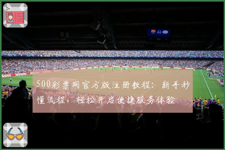 500彩票网官方版注册教程：新手秒懂流程，轻松开启便捷服务体验