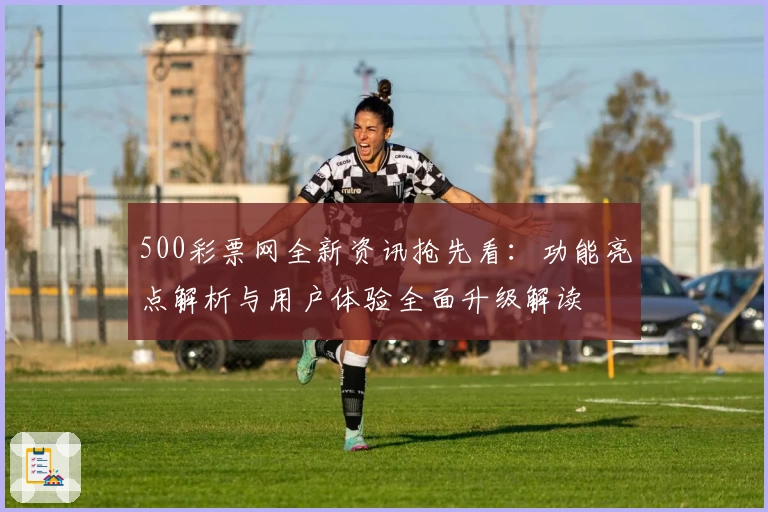 500彩票网全新资讯抢先看:功能亮点解析与用户体验全面升级解读