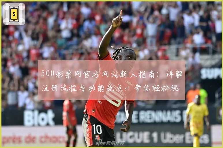500彩票网官方网站新人指南：详解注册流程与功能亮点，带你轻松玩转平台