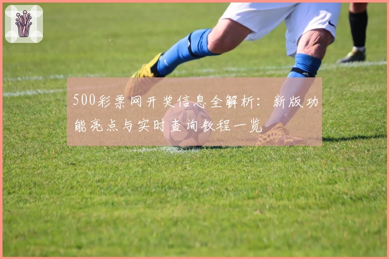500彩票网开奖信息全解析：新版功能亮点与实时查询教程一览
