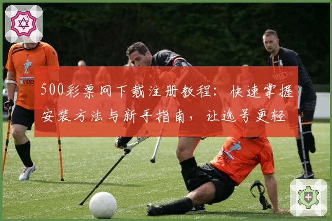 500彩票网下载注册教程：快速掌握安装方法与新手指南，让选号更轻松
